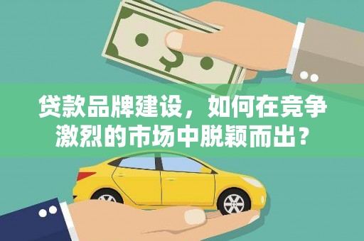 莫旗贷款品牌建设，如何在竞争激烈的市场中脱颖而出？