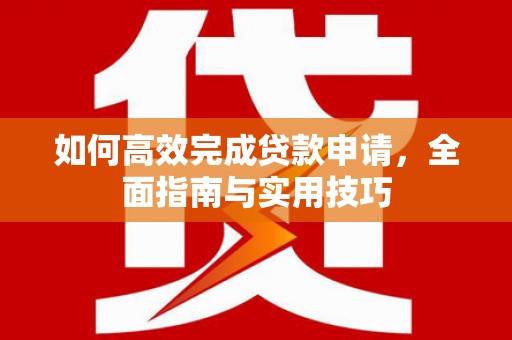莫旗如何高效完成贷款申请，全面指南与实用技巧