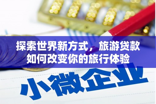 莫旗探索世界新方式，旅游贷款如何改变你的旅行体验