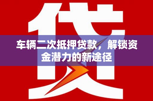 莫旗车辆二次抵押贷款，解锁资金潜力的新途径