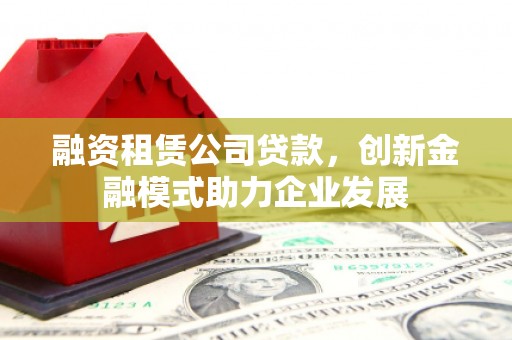 莫旗融资租赁公司贷款，创新金融模式助力企业发展