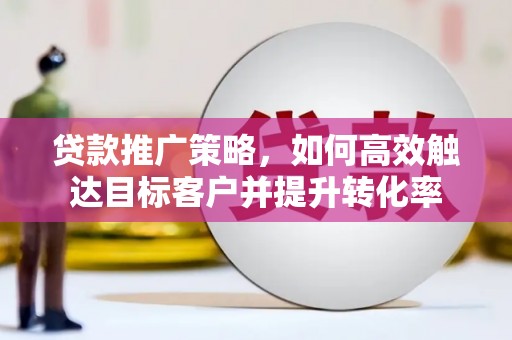 莫旗贷款推广策略，如何高效触达目标客户并提升转化率