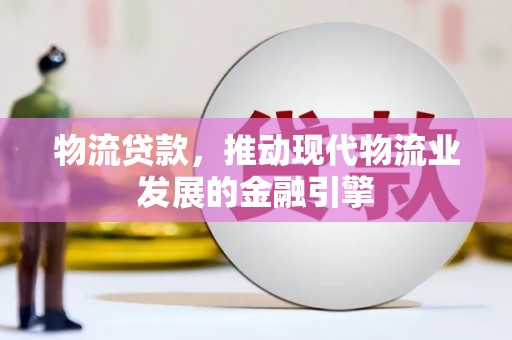 莫旗物流贷款，推动现代物流业发展的金融引擎