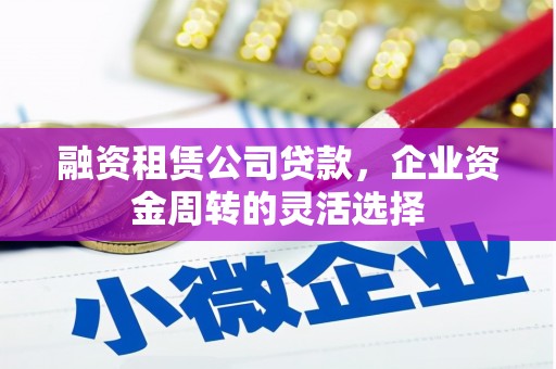 莫旗融资租赁公司贷款，企业资金周转的灵活选择