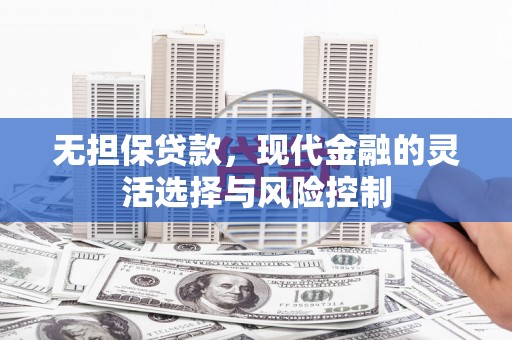 莫旗无担保贷款，现代金融的灵活选择与风险控制