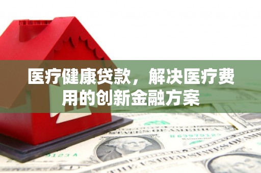 莫旗医疗健康贷款，解决医疗费用的创新金融方案