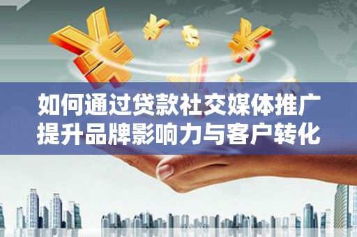 莫旗如何通过贷款社交媒体推广提升品牌影响力与客户转化率