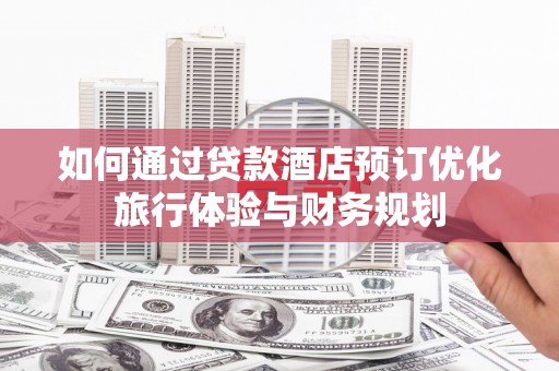 莫旗如何通过贷款酒店预订优化旅行体验与财务规划