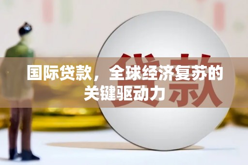 莫旗国际贷款，全球经济复苏的关键驱动力