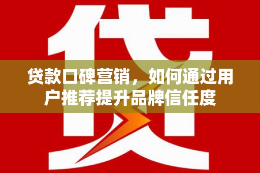 莫旗贷款口碑营销，如何通过用户推荐提升品牌信任度
