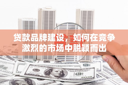 莫旗贷款品牌建设，如何在竞争激烈的市场中脱颖而出