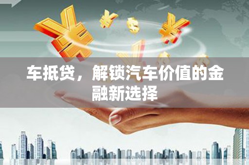 莫旗车抵贷，解锁汽车价值的金融新选择