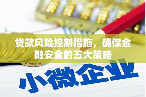 莫旗贷款风险控制措施，确保金融安全的五大策略