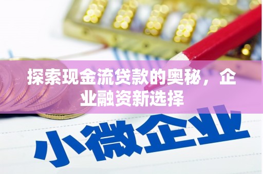 莫旗探索现金流贷款的奥秘，企业融资新选择