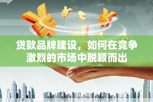 莫旗贷款品牌建设，如何在竞争激烈的市场中脱颖而出