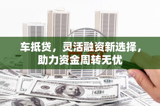 莫旗车抵贷，灵活融资新选择，助力资金周转无忧