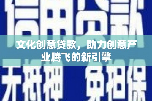 莫旗文化创意贷款，助力创意产业腾飞的新引擎