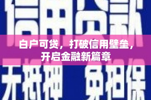 莫旗白户可贷，打破信用壁垒，开启金融新篇章