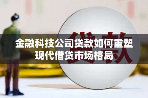 莫旗金融科技公司贷款如何重塑现代借贷市场格局