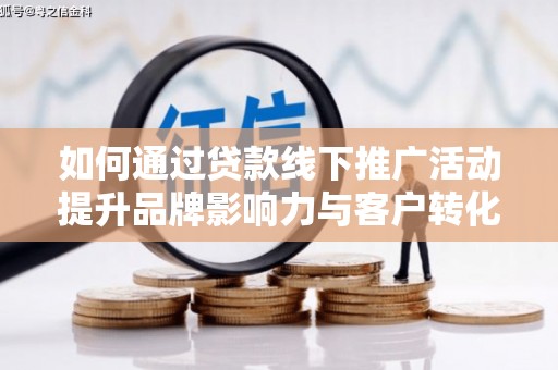 莫旗如何通过贷款线下推广活动提升品牌影响力与客户转化率