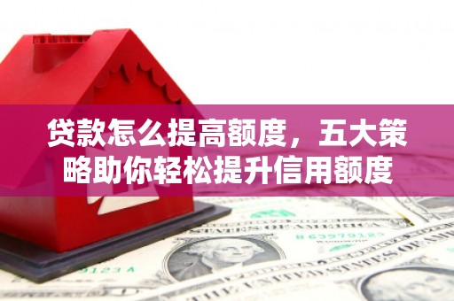 莫旗贷款怎么提高额度，五大策略助你轻松提升信用额度