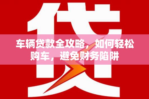 莫旗车辆贷款全攻略，如何轻松购车，避免财务陷阱
