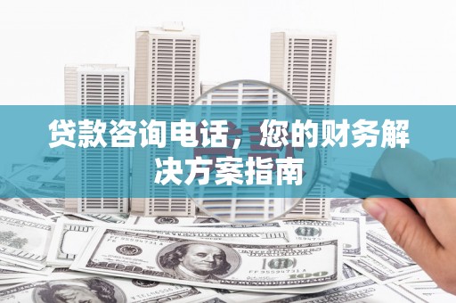莫旗贷款咨询电话，您的财务解决方案指南