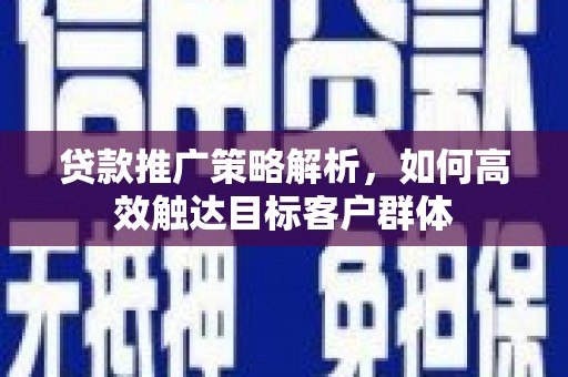 莫旗贷款推广策略解析，如何高效触达目标客户群体