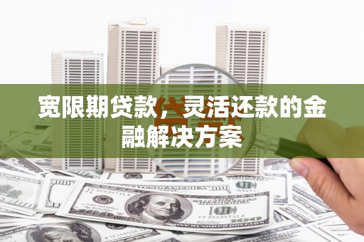 莫旗宽限期贷款，灵活还款的金融解决方案