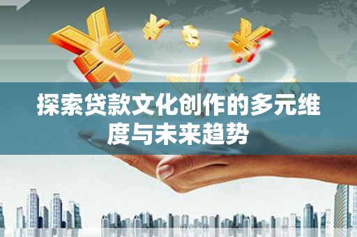 莫旗探索贷款文化创作的多元维度与未来趋势