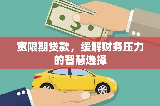 莫旗宽限期贷款，缓解财务压力的智慧选择