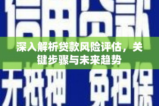 莫旗深入解析贷款风险评估，关键步骤与未来趋势