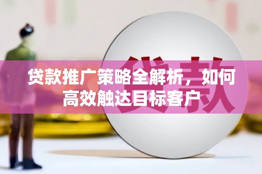 莫旗贷款推广策略全解析，如何高效触达目标客户