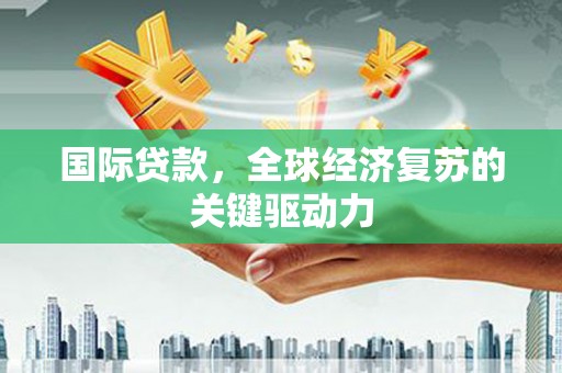 莫旗国际贷款，全球经济复苏的关键驱动力