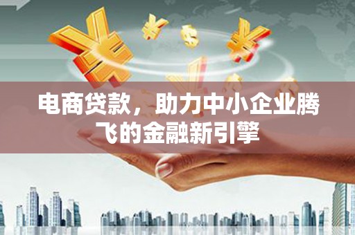 莫旗电商贷款，助力中小企业腾飞的金融新引擎
