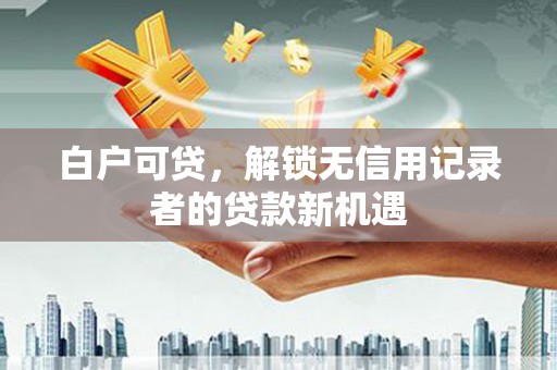 莫旗白户可贷，解锁无信用记录者的贷款新机遇