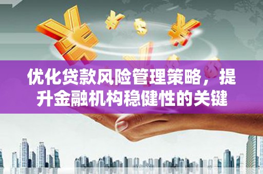 莫旗优化贷款风险管理策略，提升金融机构稳健性的关键