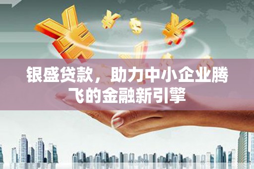 莫旗银盛贷款，助力中小企业腾飞的金融新引擎