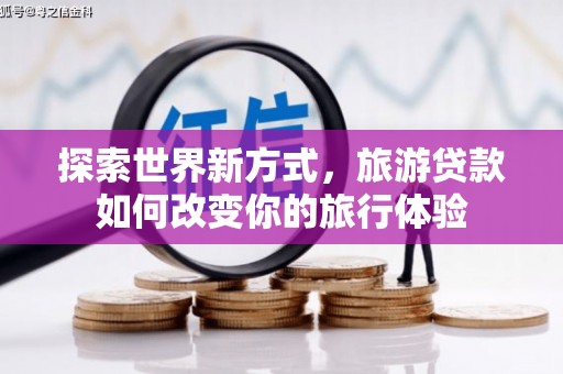 莫旗探索世界新方式，旅游贷款如何改变你的旅行体验