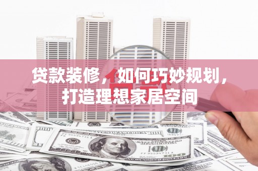 莫旗贷款装修，如何巧妙规划，打造理想家居空间