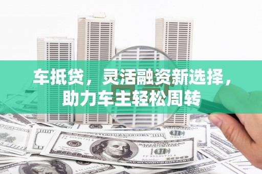 莫旗车抵贷，灵活融资新选择，助力车主轻松周转