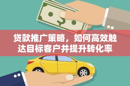莫旗贷款推广策略，如何高效触达目标客户并提升转化率