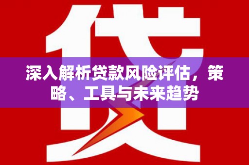 莫旗深入解析贷款风险评估，策略、工具与未来趋势