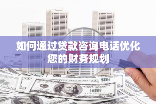莫旗如何通过贷款咨询电话优化您的财务规划