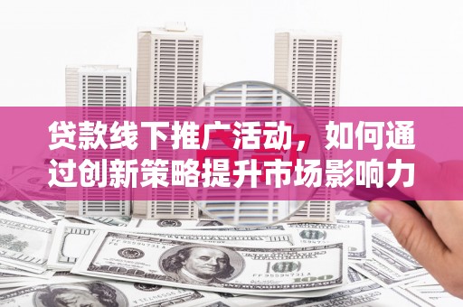 莫旗贷款线下推广活动，如何通过创新策略提升市场影响力