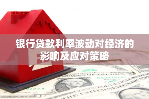 莫旗银行贷款利率波动对经济的影响及应对策略