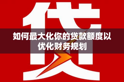 莫旗如何最大化你的贷款额度以优化财务规划