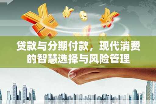 莫旗贷款与分期付款，现代消费的智慧选择与风险管理