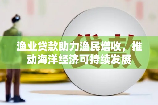 莫旗渔业贷款助力渔民增收，推动海洋经济可持续发展