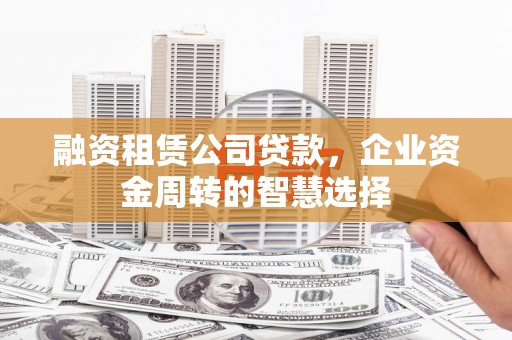莫旗融资租赁公司贷款，企业资金周转的智慧选择